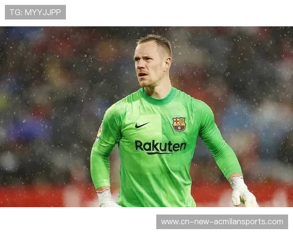 巴萨门神危机升级！特尔施特根或被提前送走